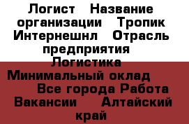 Логист › Название организации ­ Тропик Интернешнл › Отрасль предприятия ­ Логистика › Минимальный оклад ­ 40 000 - Все города Работа » Вакансии   . Алтайский край